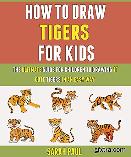 How To Draw Tigers For Kids: The Ultimate Guide For Children To Drawing 11 Cute Tigers In An Easy Way.