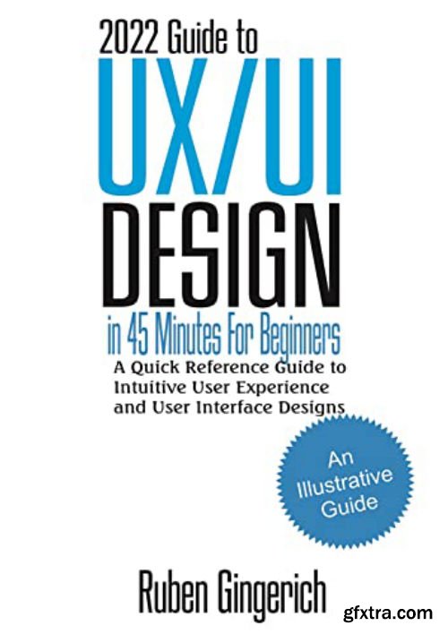 2022 Guide to UX/UI Design In 45 Minutes for Beginners : A Quick Reference Guide to Intuitive User Experience