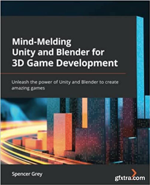 Mind-Melding Unity and Blender for 3D Game Development: Unleash the power of Unity and Blender to create amazing games