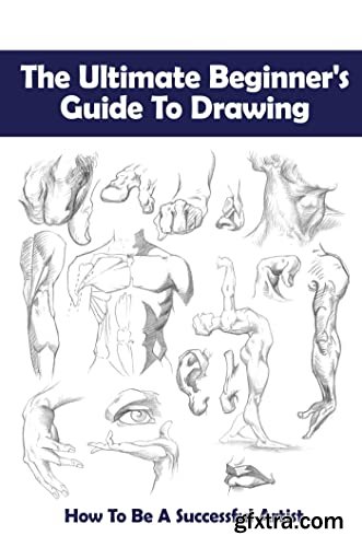 The Ultimate Beginner\'s Guide To Drawing: How To Be A Successful Artist