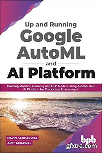 Up and Running Google AutoML and AI Platform: Building Machine Learning and NLP Models Using AutoML and AI