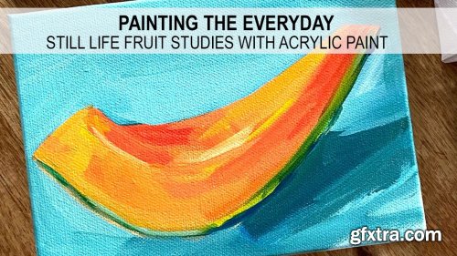  Painting the Everyday | Paint Still Life Fruit Studies and Develop a Daily Painting Practice