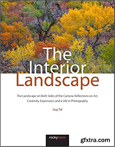 The Interior Landscape: The Landscape on Both Sides of the Camera: Reflections on Art, Creativity, Expression, and a Life in Photography