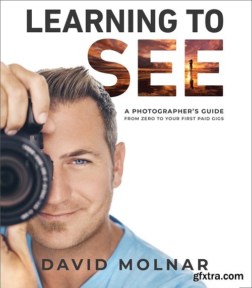 Learning to See: A Photographer\'s Guide from Zero to Your First Paid Gigs
