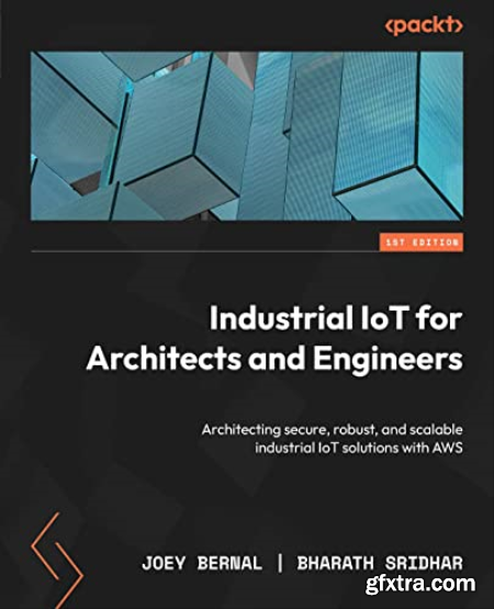 Industrial IoT for Architects and Engineers Architecting secure, robust, and scalable industrial IoT solutions with AWS