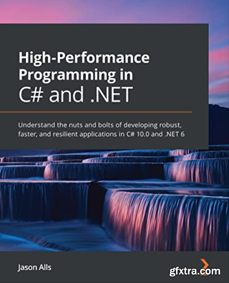 High-Performance Programming in C# and .NET Understand the nuts and bolts of developing robust, faster, and resilient apps