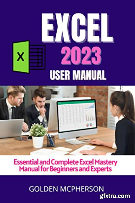 EXCEL 2023 Essential and Complete Excel Mastery Manual for Beginners and Experts