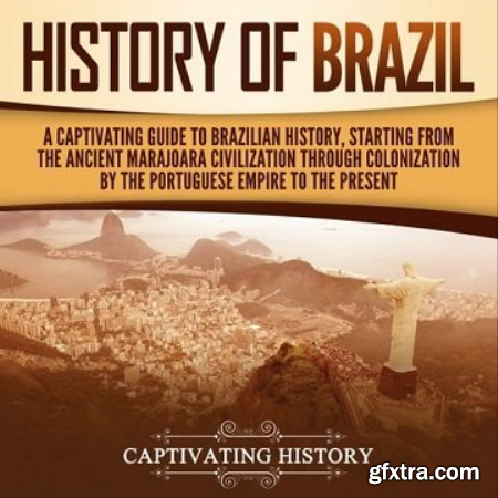 History of Brazil A Captivating Guide to Brazilian History, Starting from the Ancient Marajoara Civilization [Audiobook]