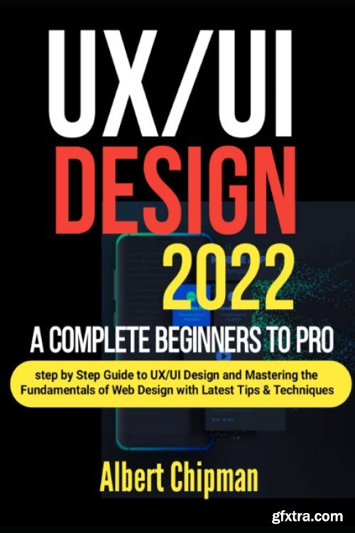UX/UI Design 2022: A Complete Beginners to Pro Step by Step Guide to UX/UI Design and Mastering the Fundamentals of Web Design