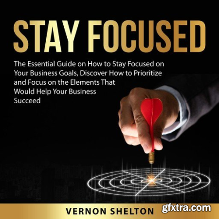 Stay Focused The Essential Guide on How to Stay Focused on Your Business Goals