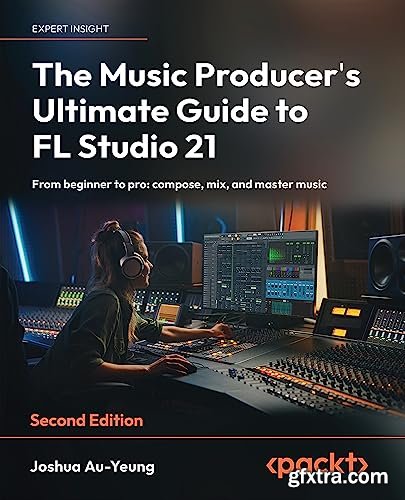 The Music Producer\'s Ultimate Guide to FL Studio 21: From beginner to pro: compose, mix, and master music, 2nd Edition