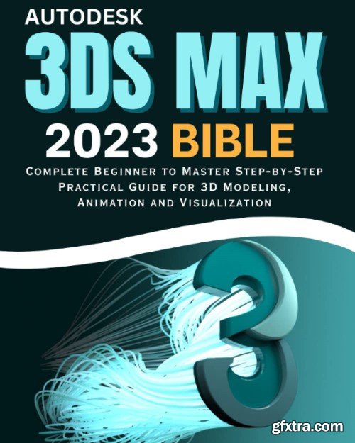 Autodesk 3ds Max 2023 Bible: Complete Beginner to Master Step-by-Step Practical Guide for 3D Modeling
