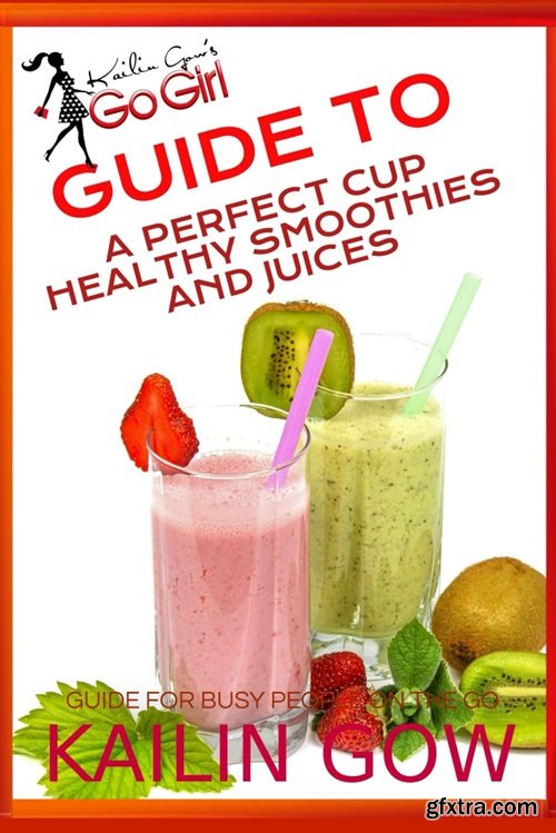 Kailin Gow\'s Go Girl Guide to The Perfect Cup: Healthy Smoothies and Juices Guide