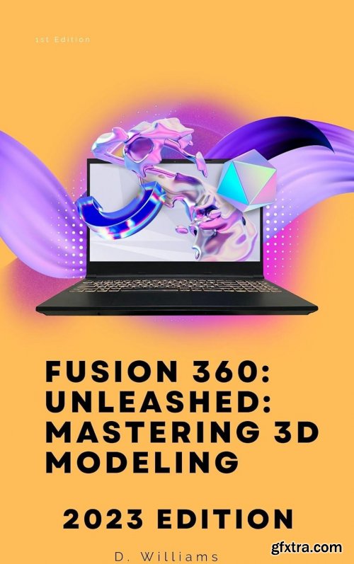 Fusion 360: Unleashed: Mastering 3D Modeling: 2023 Edition
