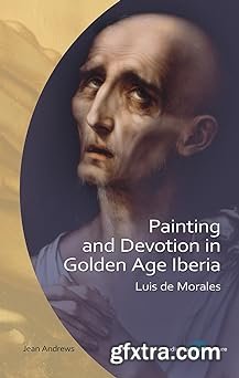 Painting and Devotion in Golden Age Iberia: Luis de Morales