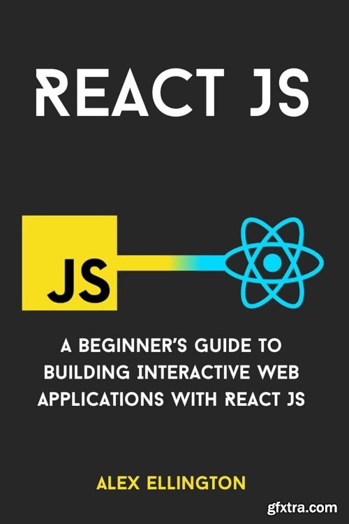 React JS: A Beginner's Guide to Building Interactive Web Applications with React JS by Alex Ellington