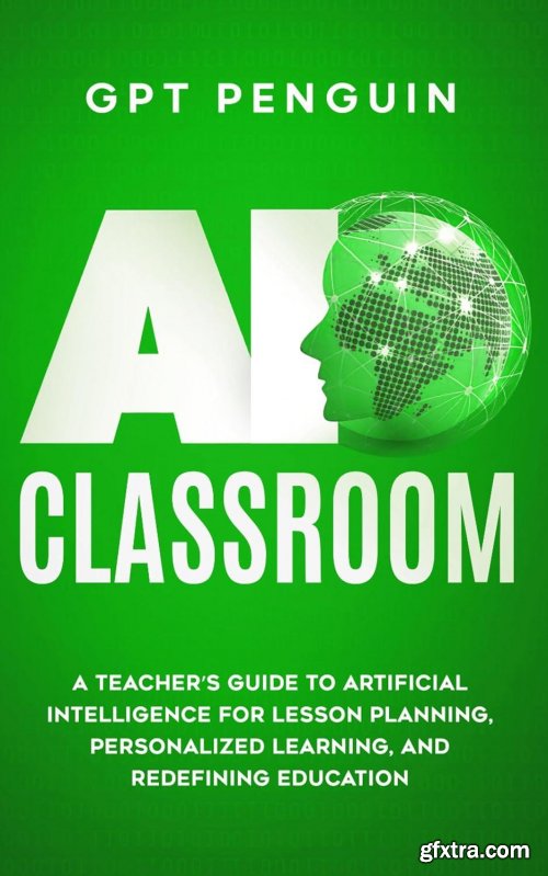 AI Classroom: A Teacher's Guide To Artificial Intelligence For Lesson Planning, Personalized Learning, And Redefining Education