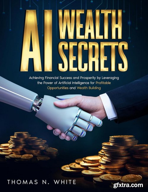 AI Wealth Secrets: Achieving Financial Success and Prosperity by Leveraging the Power of Artificial Intelligence