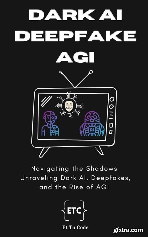 Dark AI, Deepfake and AGI : Navigating the Shadows: Unraveling Dark AI, Deepfakes, and the Rise of AGI