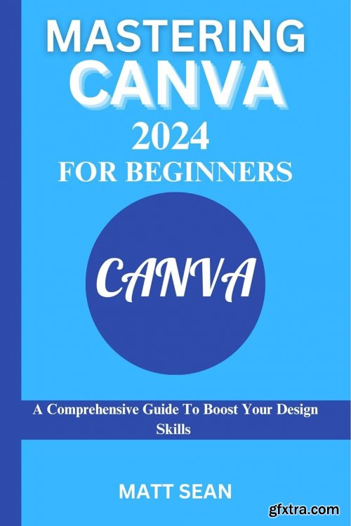 MASTERING CANVA 2024 FOR BEGINNERS : A comprehensive guide to boost your design skills