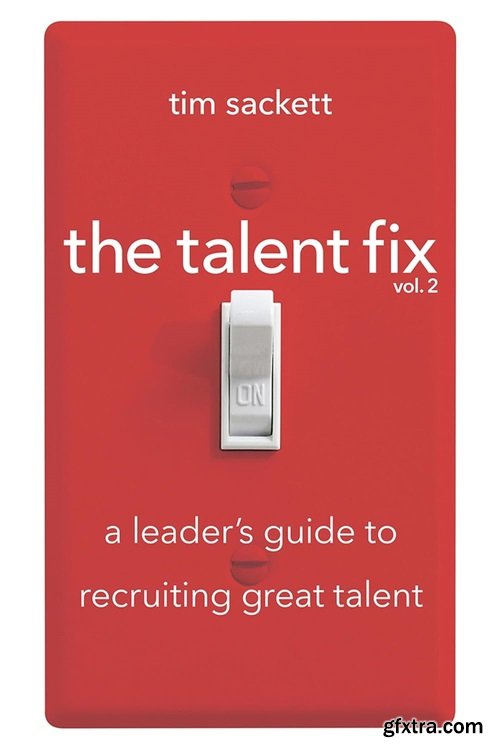 The Talent Fix Volume 2: A Leader\'s Guide to Recruiting Great Talent