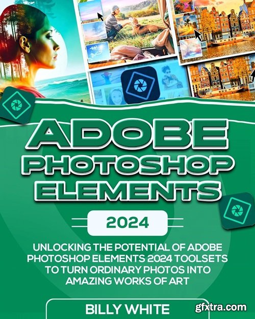 ADOBE PHOTOSHOP ELEMENTS 2024: Unlocking the Potential of Adobe Photoshop Elements 2024 Toolsets