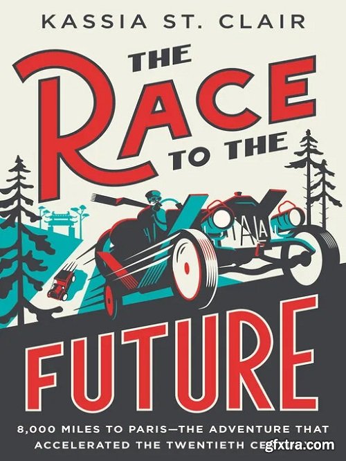 The Race to the Future: 8,000 Miles to Paris - The Adventure That Accelerated the Twentieth Century