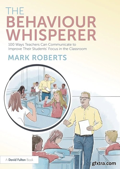 The Behaviour Whisperer: 100 Ways Teachers Can Communicate to Improve Their Students\' Focus in the Classroom