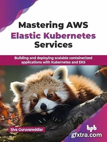 Mastering AWS Elastic Kubernetes Services: Building and deploying scalable containerized applications with Kubernetes and EKS