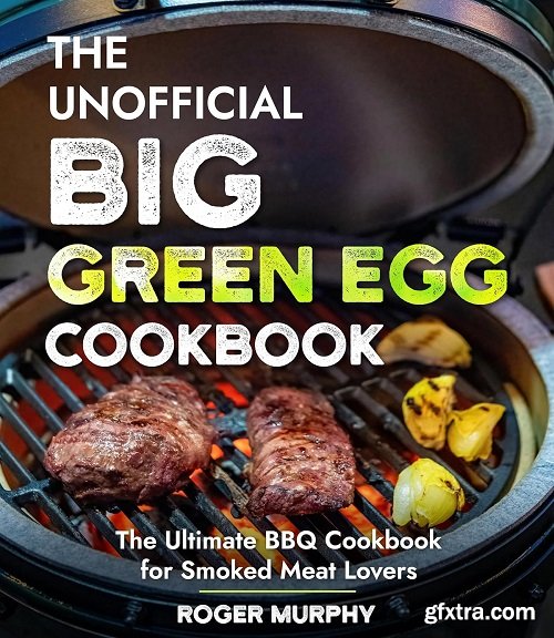 The Unofficial Big Green Egg Cookbook: Flavor-Packed Meat, Poultry, Seafood, Game, and Vegetable Recipes
