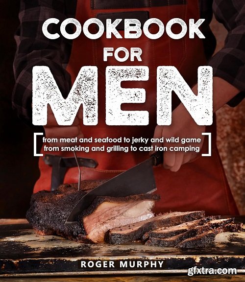 Cookbook for Men: From Meat and Seafood to Jerky and Wild Game
