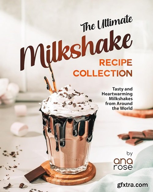 The Ultimate Milkshake Recipe Collection: Tasty and Heartwarming Milkshakes from Around the World