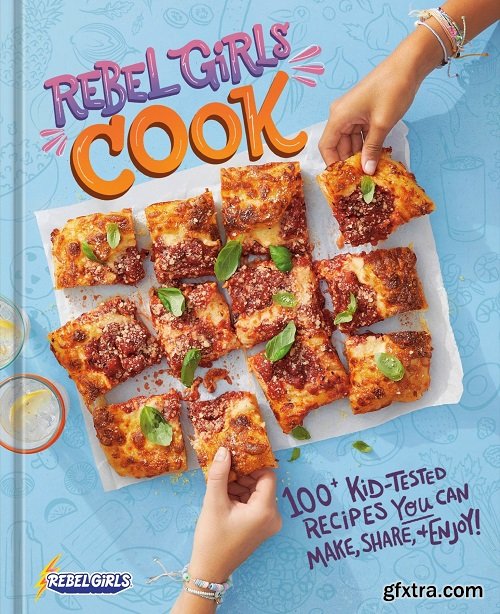 Rebel Girls Cook: 100+ Kid-Tested Recipes YOU Can Make, Share, and Enjoy!