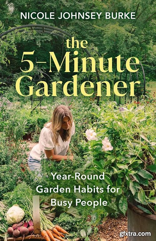 The 5-Minute Gardener: Year-Round Garden Habits for Busy People