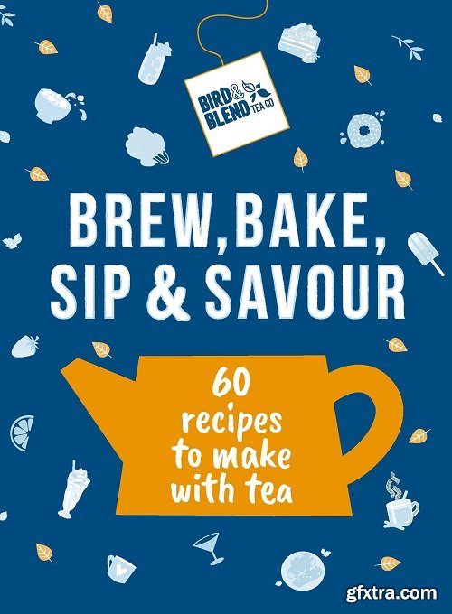 Bird & Blend\'s Brew, Bake, Sip & Savour: 60 Recipes to Make With Tea
