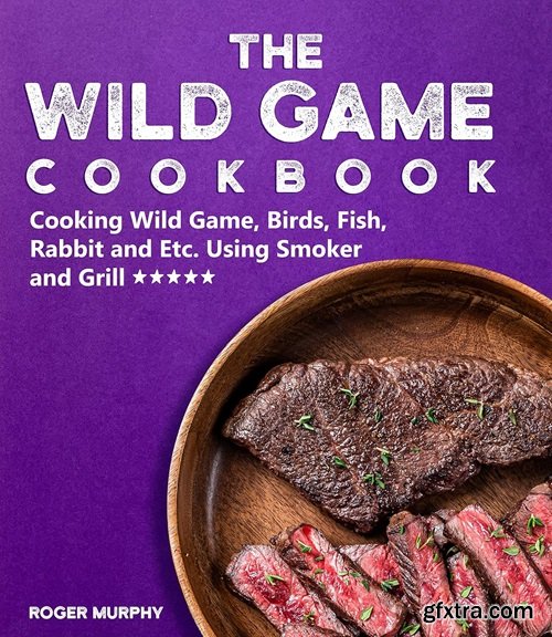 The Wild Game Cookbook: Cooking Wild Game, Birds, Fish, Rabbit and Etc