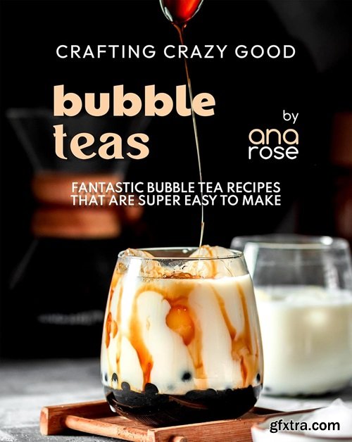 Crafting Crazy Good Bubble Teas: Fantastic Bubble Tea Recipes That Are Super Easy to Make
