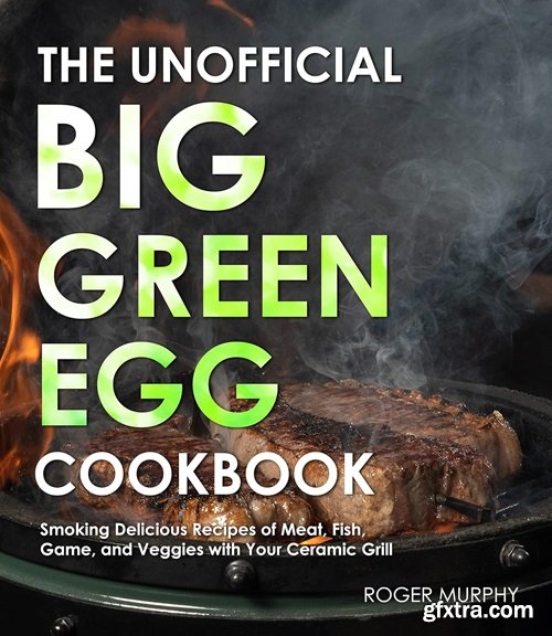 The Unofficial Big Green Egg Cookbook: The Essential Cookbook for Smoking and Grilling Meat