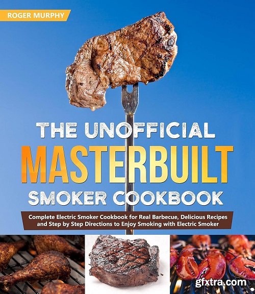 The Unofficial Masterbuilt Smoker Cookbook: Smoke Variety of Food Using Your Electric Smoker