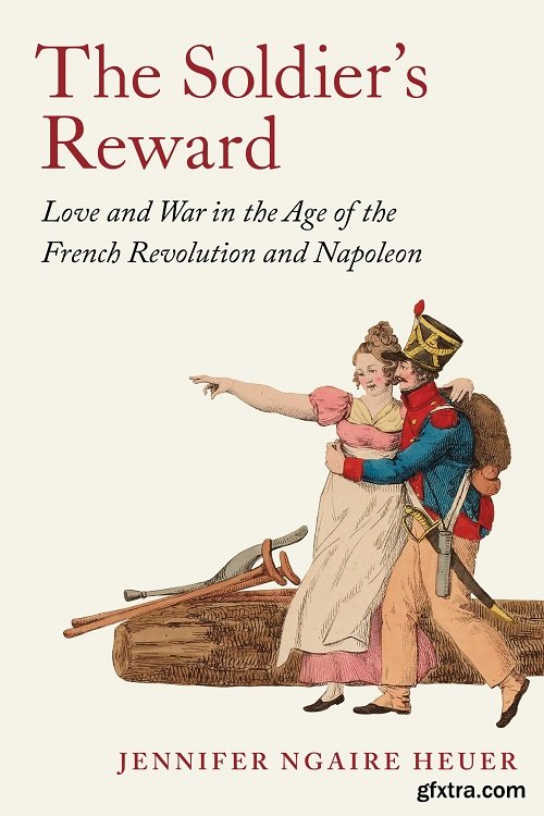 The Soldier\'s Reward: Love and War in the Age of the French Revolution and Napoleon