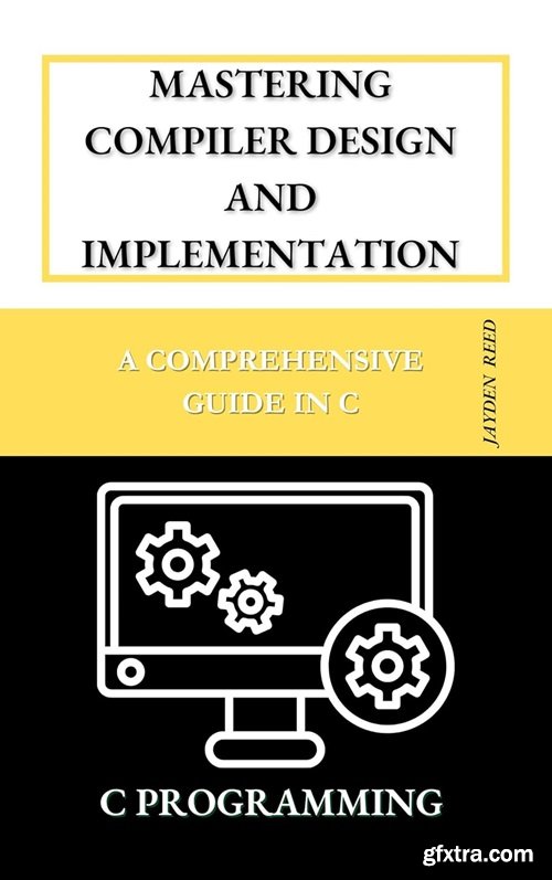 Mastering Compiler Design and Implementation: A Comprehensive Guide in C