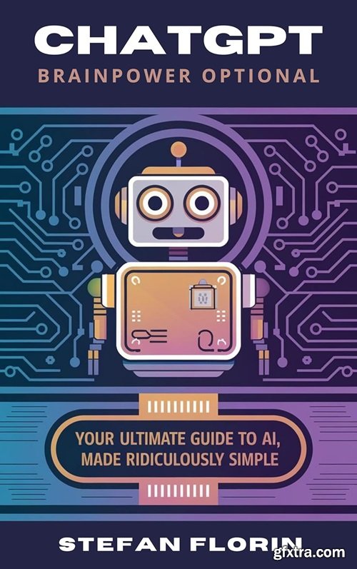 ChatGPT: Brainpower Optional: Your Ultimate Guide to AI, Made Ridiculously Simple