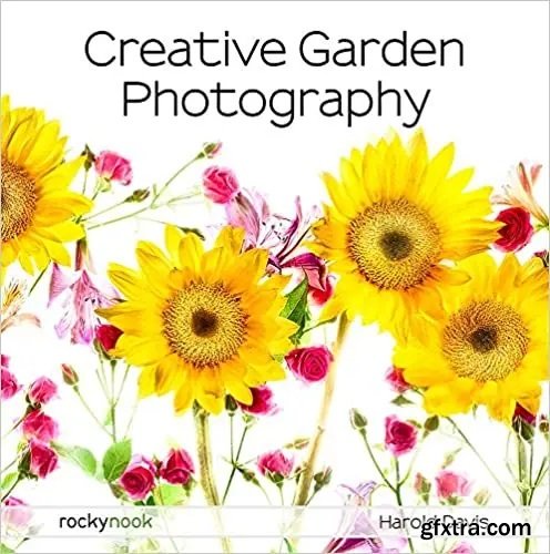 Creative Garden Photography: Making Great Photos of Flowers, Gardens, Landscapes, and the Beautiful World Around Us