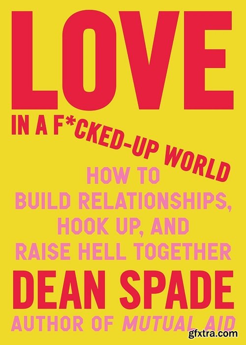 Love in a F*cked-Up World: How to Build Relationships, Hook Up, and Raise Hell Together