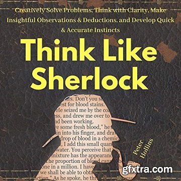 Think Like Sherlock: Creatively Solve Problems, Think with Clarity, Make Insightful Observations & Deductions