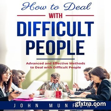 How to Deal with Difficult People: Advanced and Effective Methods to Deal with Difficult People