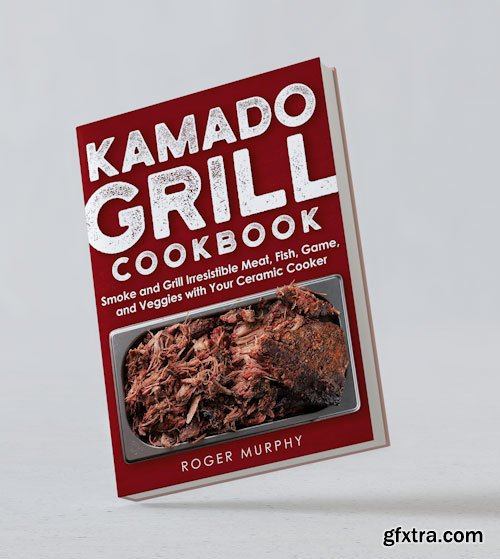 The Kamado Grill Cookbook: Smoking and Grilling Irresistible Meat, Fish, Game, Veggies, and More