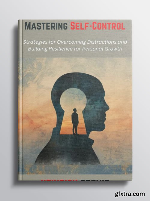 Mastering Self-Control: Strategies for Overcoming Distractions and Building Resilience for Personal Growth