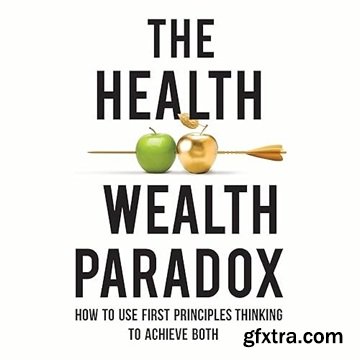 The Health and Wealth Paradox: How to Use First Principles Thinking to Achieve Both