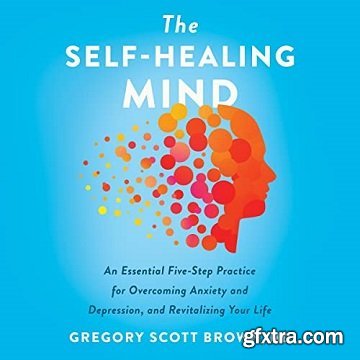 The Self-Healing Mind: An Essential Five-Step Practice for Overcoming Anxiety and Depression, and Revitalizing Your
